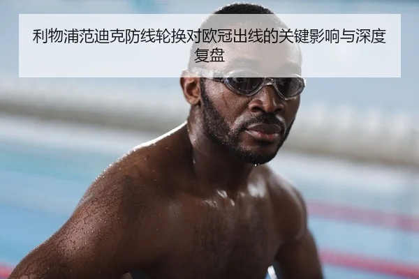 利物浦范迪克防线轮换对欧冠出线的关键影响与深度复盘