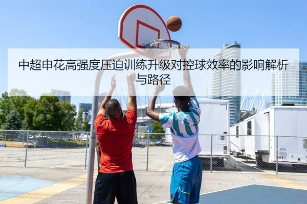 中超申花高强度压迫训练升级对控球效率的影响解析与路径
